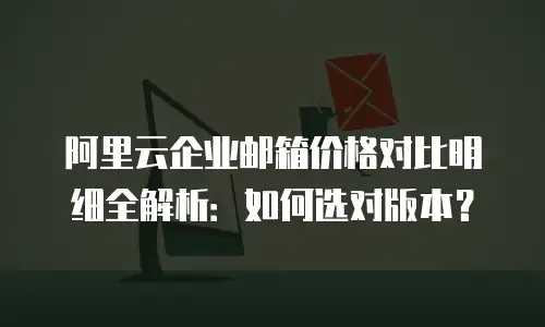 阿里云企业邮箱价格对比明细全解析：如何选对版本？
