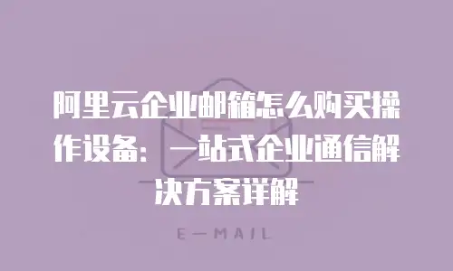 阿里云企业邮箱怎么购买操作设备：一站式企业通信解决方案详解