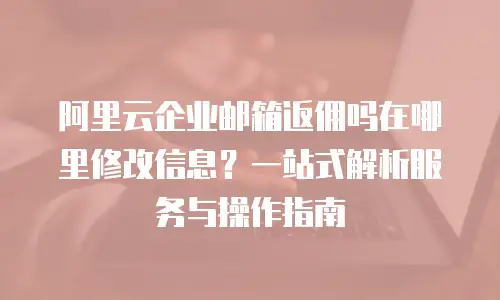 阿里云企业邮箱返佣吗在哪里修改信息?一站式解析服务与操作指南