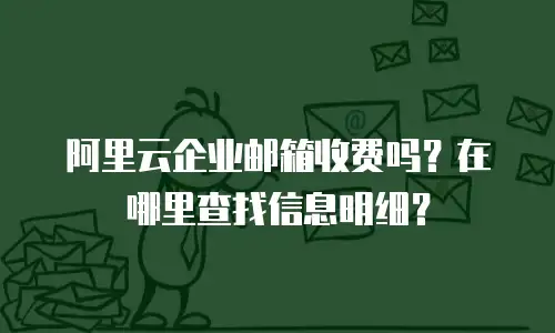 阿里云企业邮箱收费吗?在哪里查找信息明细?