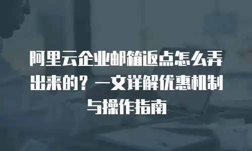 阿里云企业邮箱返点怎么弄出来的？一文详解优惠机制与操作指南