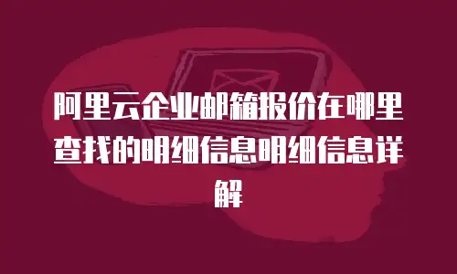 阿里云企业邮箱报价在哪里查找的明细信息明细信息详解