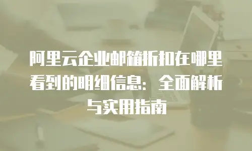 阿里云企业邮箱折扣在哪里看到的明细信息：全面解析与实用指南