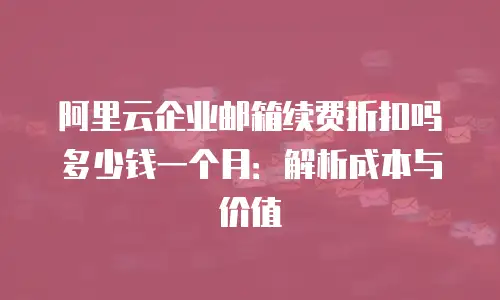 阿里云企业邮箱续费折扣吗多少钱一个月：解析成本与价值