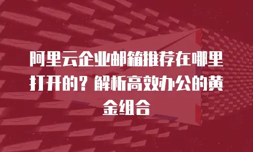 阿里云企业邮箱推荐在哪里打开的?解析高效办公的黄金组合