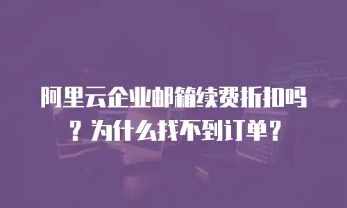 阿里云企业邮箱续费折扣吗？为什么找不到订单？
