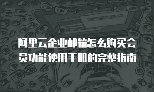 阿里云企业邮箱怎么购买会员功能使用手册的完整指南