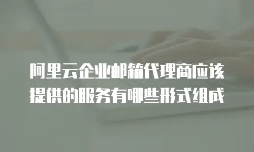 阿里云企业邮箱代理商应该提供的服务有哪些形式组成