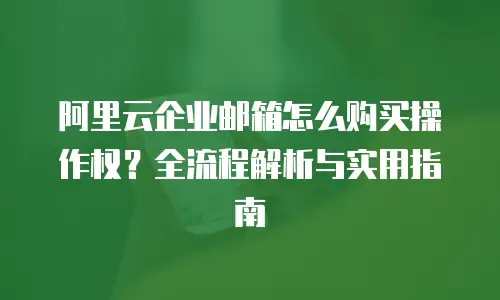 阿里云企业邮箱怎么购买操作权？全流程解析与实用指南