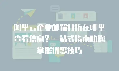阿里云企业邮箱打折在哪里查看信息？一站式指南助您掌握优惠技巧