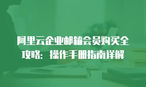 阿里云企业邮箱会员购买全攻略：操作手册指南详解