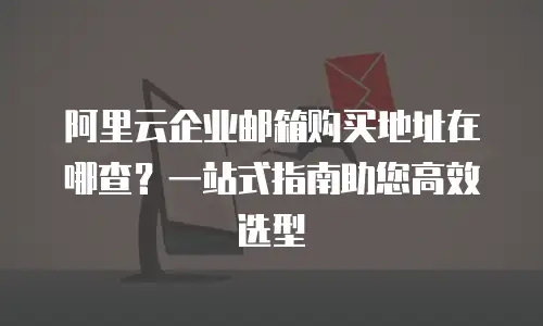 阿里云企业邮箱购买地址在哪查？一站式指南助您高效选型