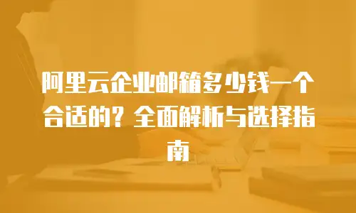 阿里云企业邮箱多少钱一个合适的？全面解析与选择指南