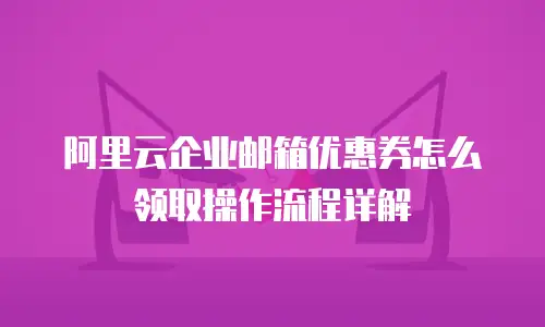 阿里云企业邮箱优惠券怎么领取操作流程详解