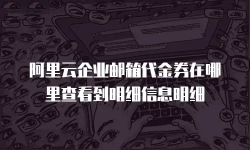 阿里云企业邮箱代金券在哪里查看到明细信息明细