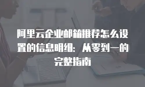 阿里云企业邮箱推荐怎么设置的信息明细：从零到一的完整指南