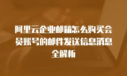阿里云企业邮箱怎么购买会员账号的邮件发送信息消息全解析