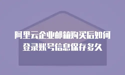 阿里云企业邮箱购买后如何登录账号信息保存多久