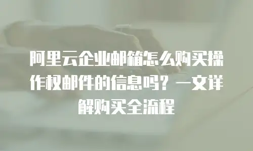 阿里云企业邮箱怎么购买操作权邮件的信息吗？一文详解购买全流程