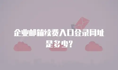企业邮箱续费入口登录网址是多少?