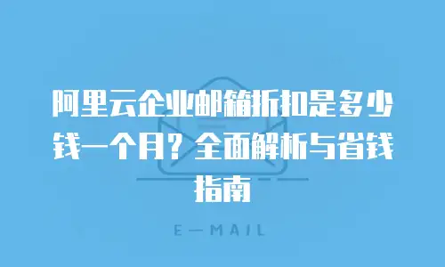 阿里云企业邮箱折扣是多少钱一个月？全面解析与省钱指南