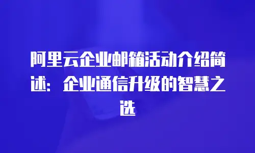 阿里云企业邮箱活动介绍简述：企业通信升级的智慧之选