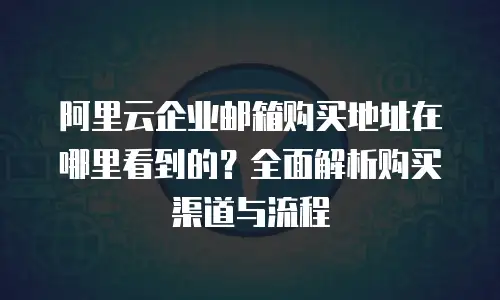 阿里云企业邮箱购买地址在哪里看到的?全面解析购买渠道与流程
