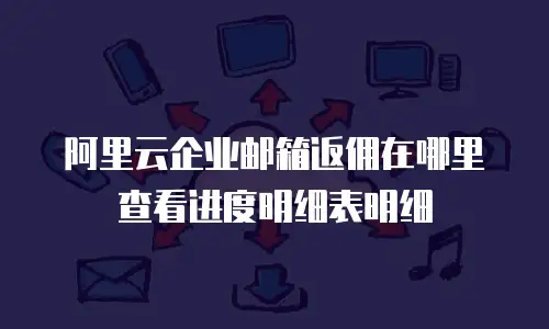 阿里云企业邮箱返佣在哪里查看进度明细表明细