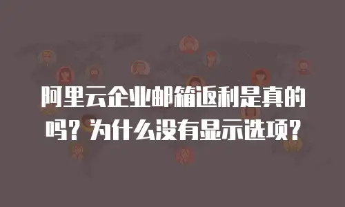 阿里云企业邮箱返利是真的吗?为什么没有显示选项?