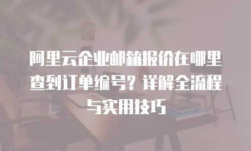 阿里云企业邮箱报价在哪里查到订单编号？详解全流程与实用技巧
