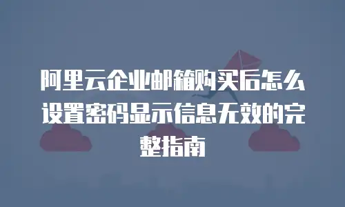 阿里云企业邮箱购买后怎么设置密码显示信息无效的完整指南