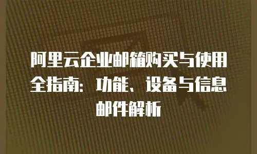 阿里云企业邮箱购买与使用全指南：功能、设备与信息邮件解析
