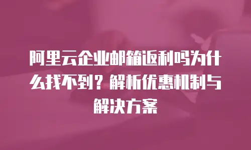 阿里云企业邮箱返利吗为什么找不到？解析优惠机制与解决方案