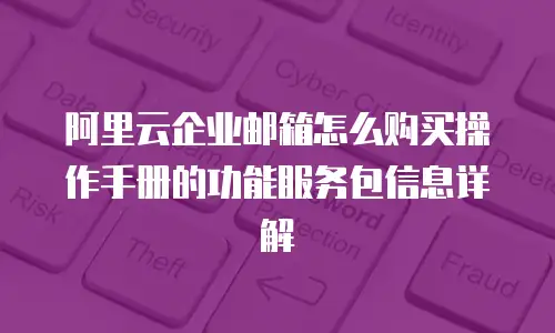 阿里云企业邮箱怎么购买操作手册的功能服务包信息详解