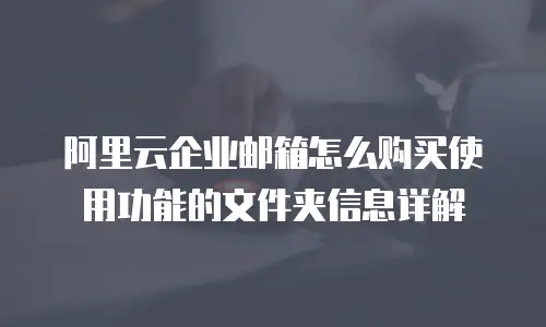 阿里云企业邮箱怎么购买使用功能的文件夹信息详解