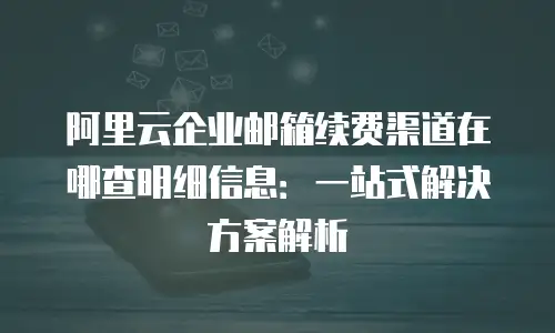 阿里云企业邮箱续费渠道在哪查明细信息：一站式解决方案解析