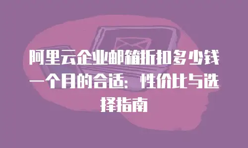阿里云企业邮箱折扣多少钱一个月的合适：性价比与选择指南