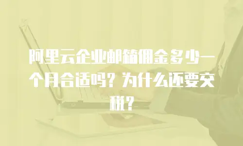 阿里云企业邮箱佣金多少一个月合适吗?为什么还要交税?