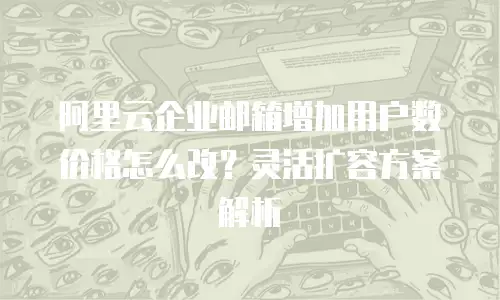 阿里云企业邮箱增加用户数价格怎么改？灵活扩容方案解析