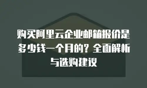 购买阿里云企业邮箱报价是多少钱一个月的？全面解析与选购建议