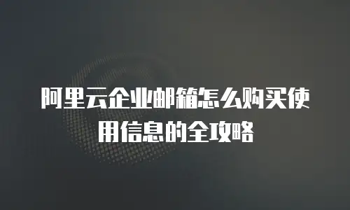 阿里云企业邮箱怎么购买使用信息的全攻略