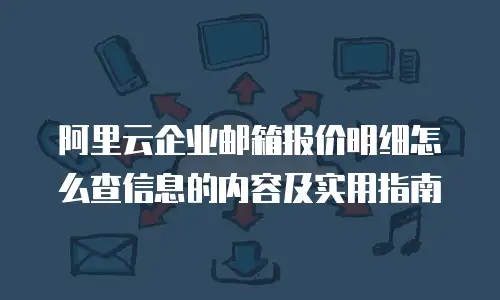 阿里云企业邮箱报价明细怎么查信息的内容及实用指南