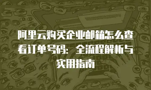 阿里云购买企业邮箱怎么查看订单号码：全流程解析与实用指南