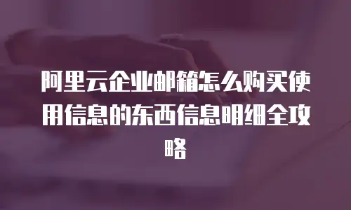阿里云企业邮箱怎么购买使用信息的东西信息明细全攻略