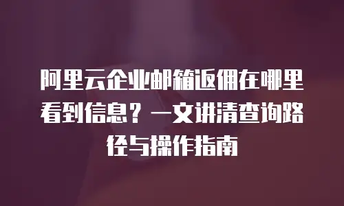 阿里云企业邮箱返佣在哪里看到信息？一文讲清查询路径与操作指南