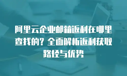阿里云企业邮箱返利在哪里查找的？全面解析返利获取路径与优势