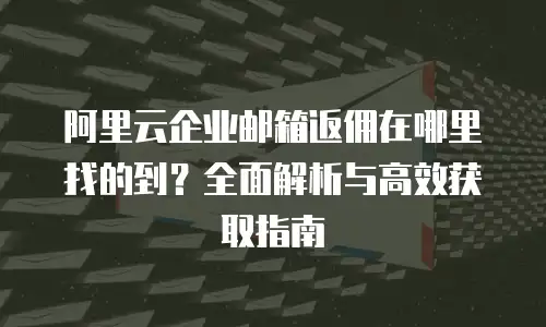 阿里云企业邮箱返佣在哪里找的到？全面解析与高效获取指南