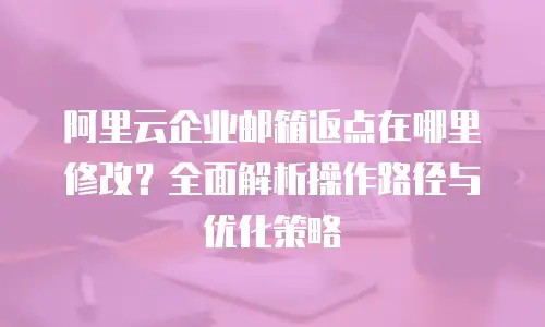 阿里云企业邮箱返点在哪里修改？全面解析操作路径与优化策略