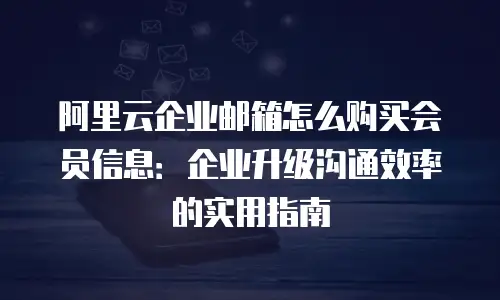 阿里云企业邮箱怎么购买会员信息：企业升级沟通效率的实用指南