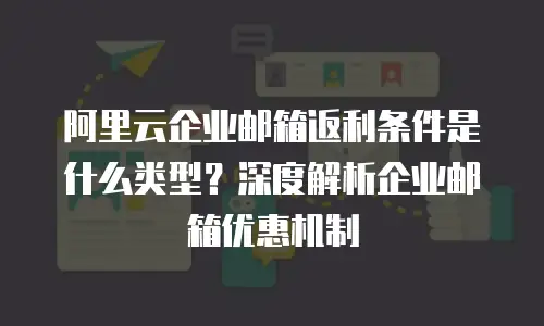阿里云企业邮箱返利条件是什么类型？深度解析企业邮箱优惠机制